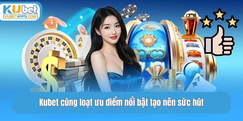 Kubet cùng loạt ưu điểm nổi bật tạo nên sức hút