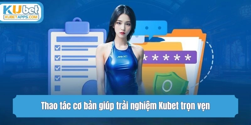Thao tác cơ bản giúp trải nghiệm Kubet trọn vẹn